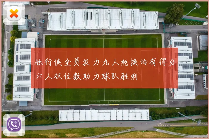 独行侠全员发力九人轮换均有得分六人双位数助力球队胜利