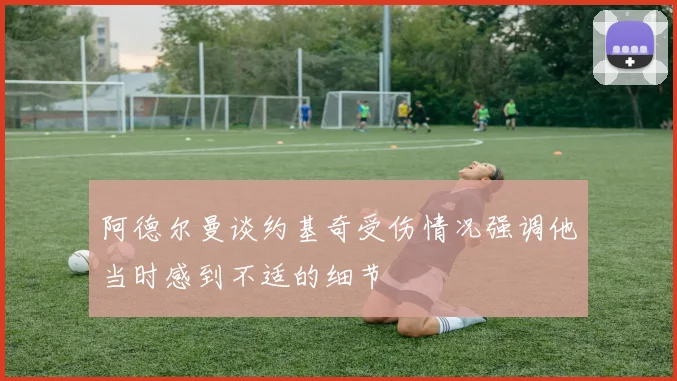 阿德尔曼谈约基奇受伤情况强调他当时感到不适的细节