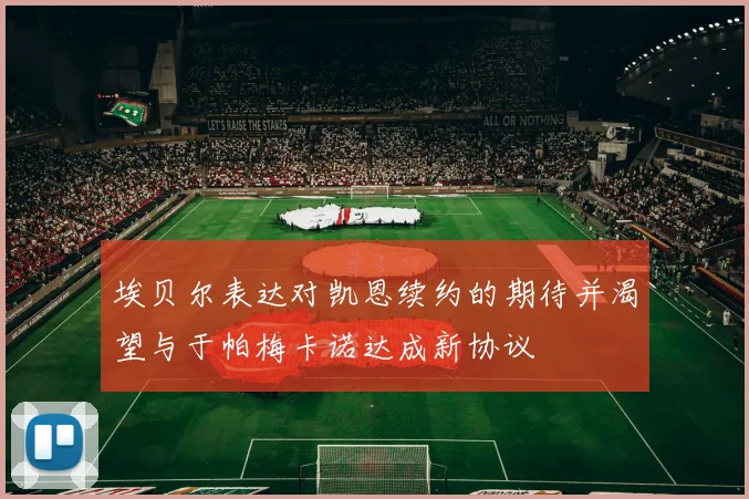 埃贝尔表达对凯恩续约的期待并渴望与于帕梅卡诺达成新协议