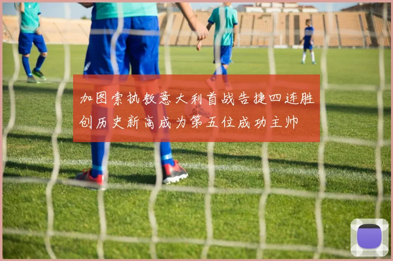 加图索执教意大利首战告捷四连胜创历史新高成为第五位成功主帅
