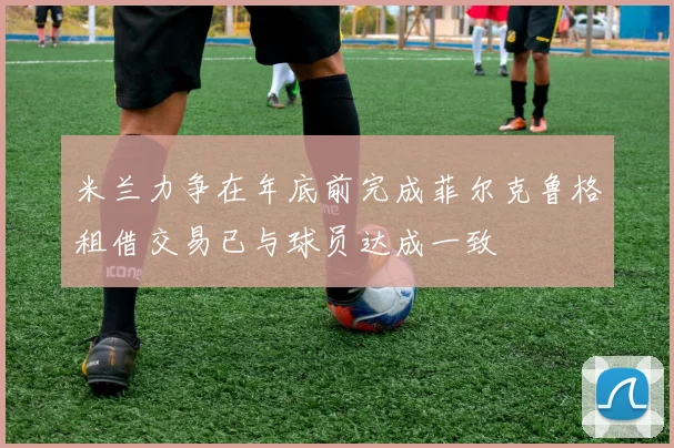 米兰力争在年底前完成菲尔克鲁格租借交易已与球员达成一致