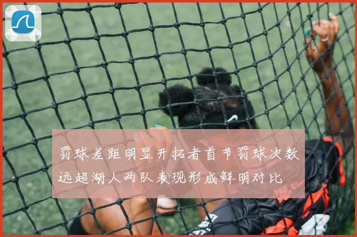 罚球差距明显开拓者首节罚球次数远超湖人两队表现形成鲜明对比