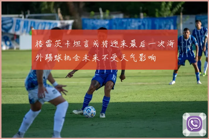 格雷茨卡坦言或将迎来最后一次海外踢球机会未来不受天气影响