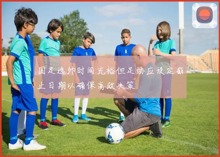 国足选帅时间充裕但足协应设定截止日期以确保高效决策