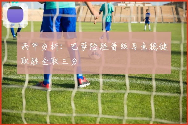 西甲分析：巴萨险胜晋级马竞稳健取胜全取三分