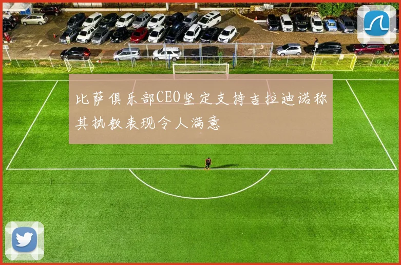 比萨俱乐部CEO坚定支持吉拉迪诺称其执教表现令人满意