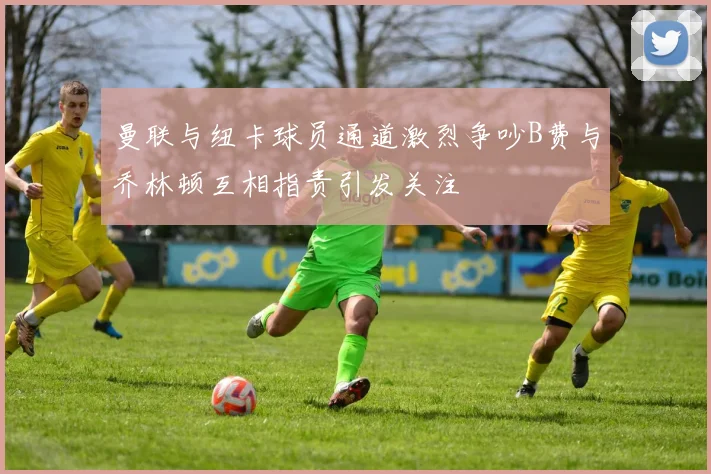曼联与纽卡球员通道激烈争吵B费与乔林顿互相指责引发关注