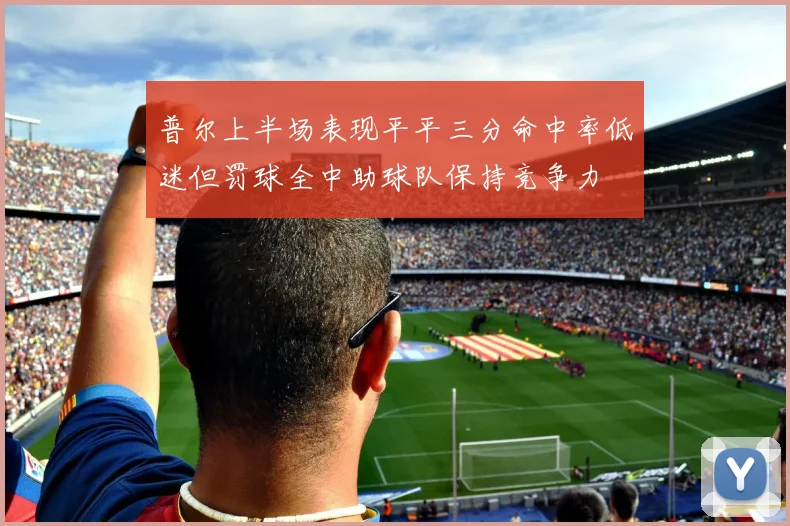普尔上半场表现平平三分命中率低迷但罚球全中助球队保持竞争力