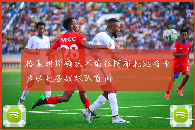 格莱姆斯确认不前往阿布扎比将全力以赴备战球队首训