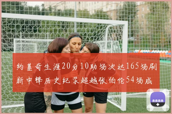约基奇生涯20分10助场次达165场刷新中锋历史纪录超越张伯伦54场成第二