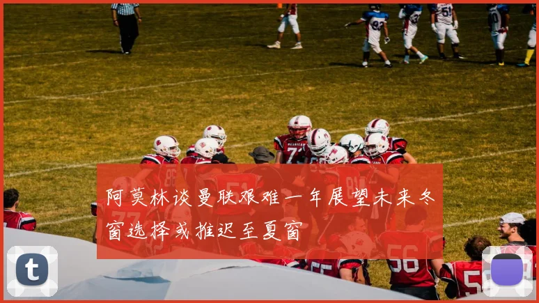 阿莫林谈曼联艰难一年展望未来冬窗选择或推迟至夏窗