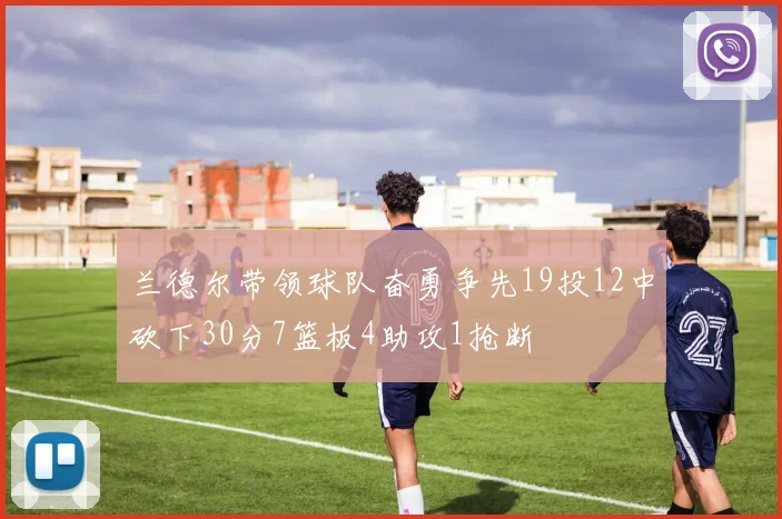 兰德尔带领球队奋勇争先19投12中砍下30分7篮板4助攻1抢断