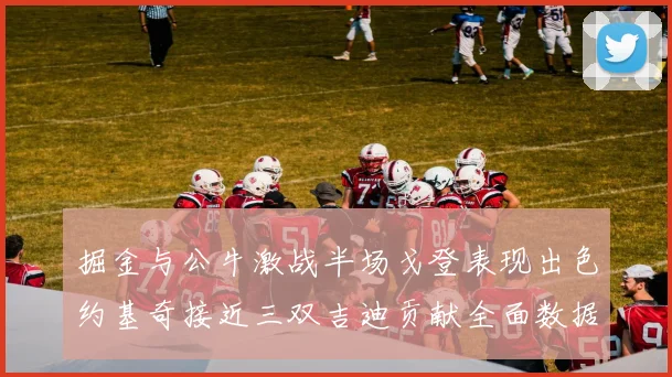掘金与公牛激战半场戈登表现出色约基奇接近三双吉迪贡献全面数据