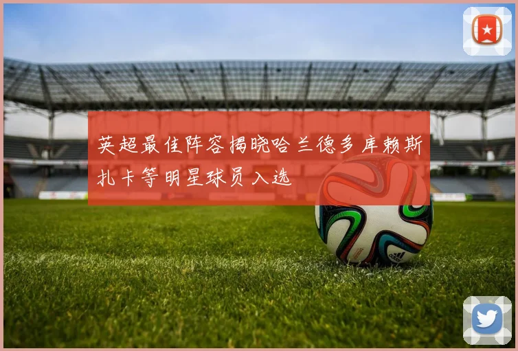 英超最佳阵容揭晓哈兰德多库赖斯扎卡等明星球员入选