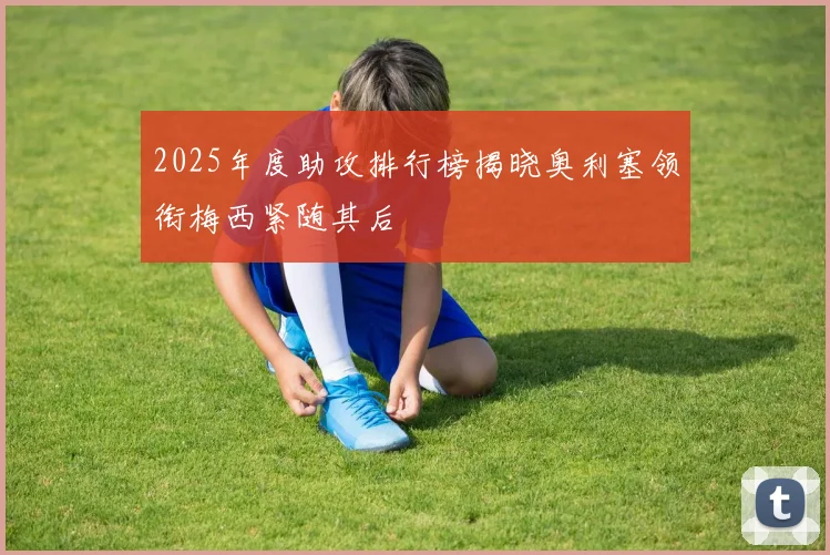 2025年度助攻排行榜揭晓奥利塞领衔梅西紧随其后