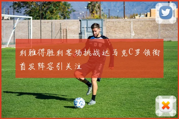 利雅得胜利客场挑战达马克C罗领衔首发阵容引关注