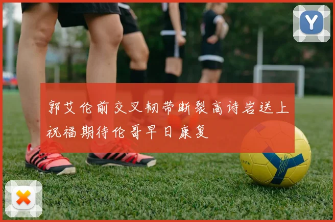 郭艾伦前交叉韧带断裂高诗岩送上祝福期待伦哥早日康复