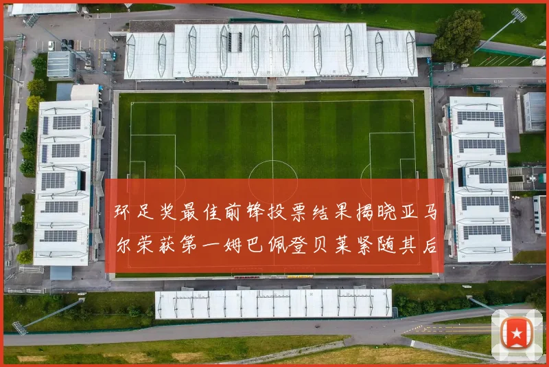 环足奖最佳前锋投票结果揭晓亚马尔荣获第一姆巴佩登贝莱紧随其后