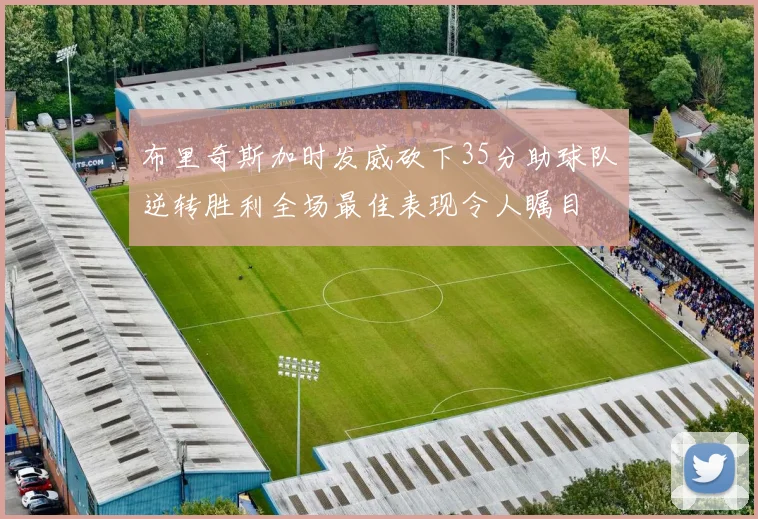 布里奇斯加时发威砍下35分助球队逆转胜利全场最佳表现令人瞩目