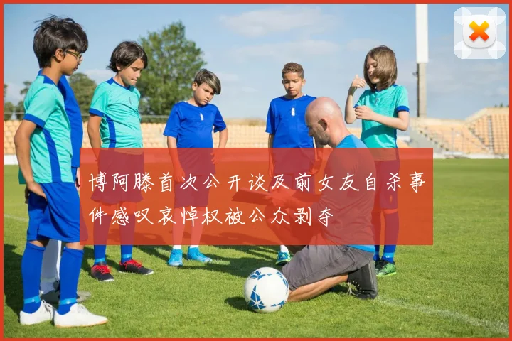 博阿滕首次公开谈及前女友自杀事件感叹哀悼权被公众剥夺