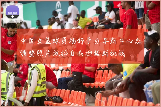 中国女篮球员杨舒予分享新年心态调整照片放松自我迎接新挑战