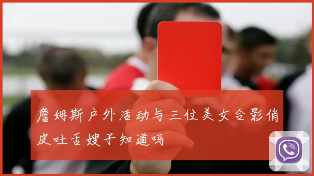 詹姆斯户外活动与三位美女合影俏皮吐舌嫂子知道吗
