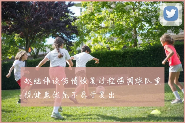 赵继伟谈伤情恢复过程强调球队重视健康优先不急于复出