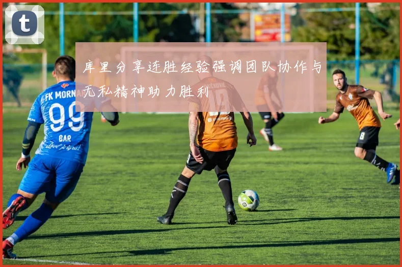 库里分享连胜经验强调团队协作与无私精神助力胜利