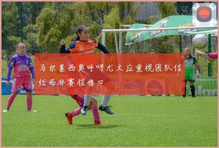 马尔基西奥呼吁尤文应重视团队信任而非赛程借口
