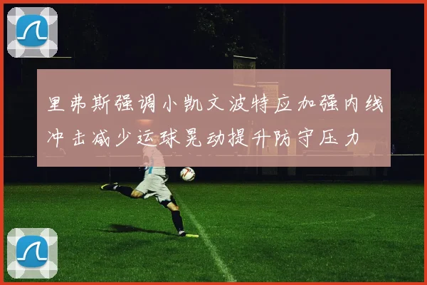 里弗斯强调小凯文波特应加强内线冲击减少运球晃动提升防守压力