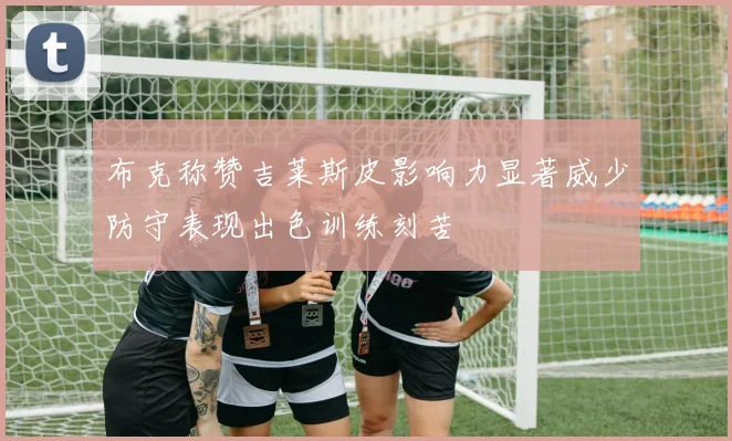 布克称赞吉莱斯皮影响力显著威少防守表现出色训练刻苦