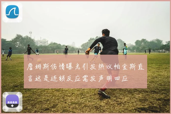 詹姆斯伤情曝光引发热议帕金斯直言这是连锁反应需发声明回应