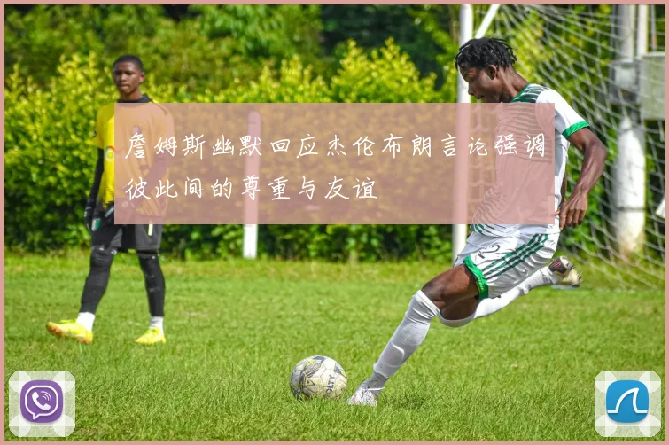 詹姆斯幽默回应杰伦布朗言论强调彼此间的尊重与友谊