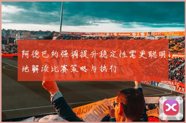 阿德巴约强调提升稳定性需更聪明地解读比赛策略与执行