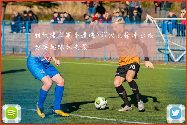 利物浦本赛季遭遇507次长传冲击成为英超球队之最