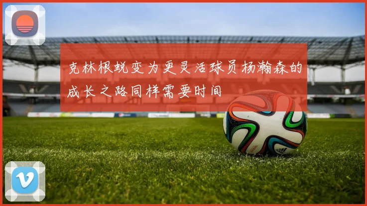 克林根蜕变为更灵活球员杨瀚森的成长之路同样需要时间