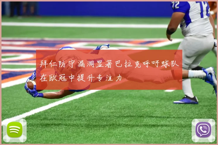 拜仁防守漏洞显著巴拉克呼吁球队在欧冠中提升专注力