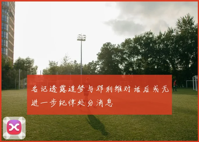 名记透露追梦与邓利维对话后或无进一步纪律处分消息