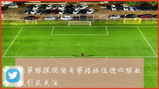 巴萨球探现场考察格林伍德四球狂欢引发关注