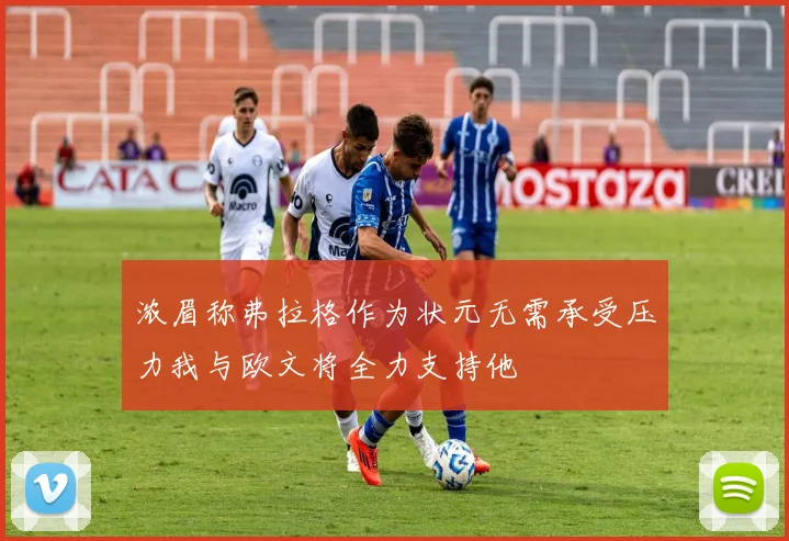 浓眉称弗拉格作为状元无需承受压力我与欧文将全力支持他