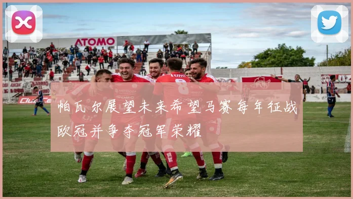 帕瓦尔展望未来希望马赛每年征战欧冠并争夺冠军荣耀