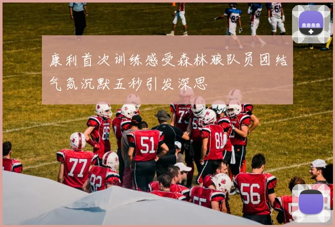 康利首次训练感受森林狼队员团结气氛沉默五秒引发深思