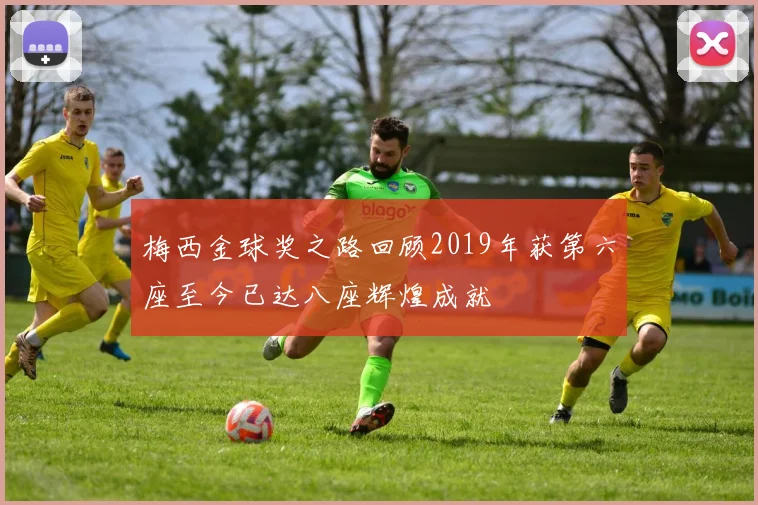梅西金球奖之路回顾2019年获第六座至今已达八座辉煌成就