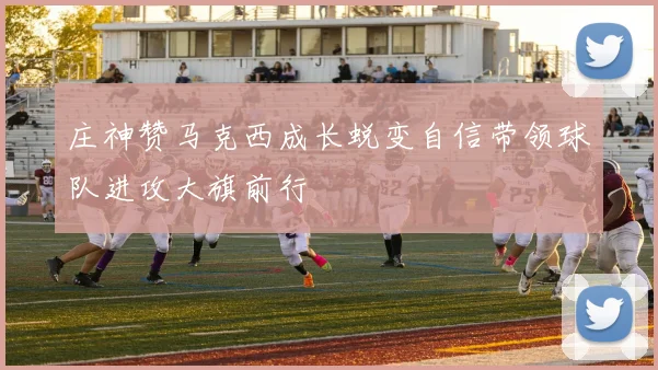 庄神赞马克西成长蜕变自信带领球队进攻大旗前行