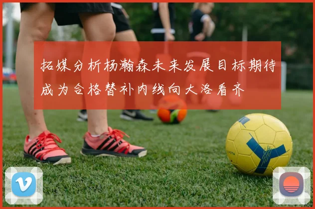 拓媒分析杨瀚森未来发展目标期待成为合格替补内线向大洛看齐