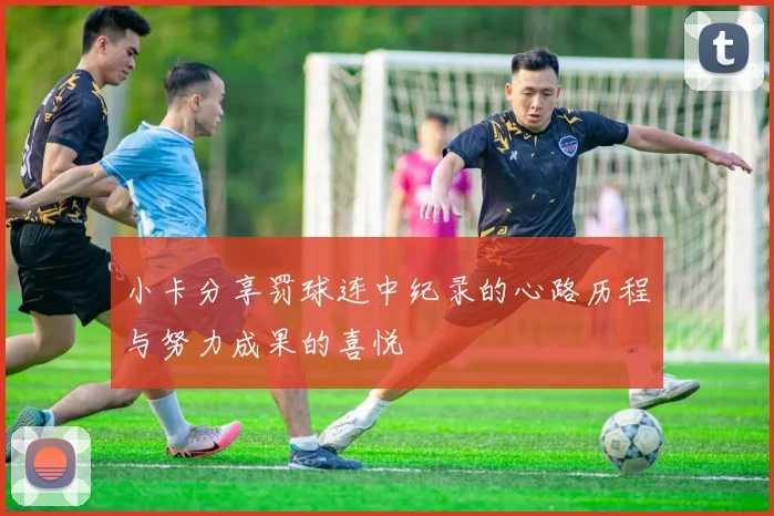 小卡分享罚球连中纪录的心路历程与努力成果的喜悦