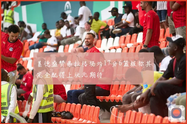 基德盛赞弗拉格场均17分6篮板称其完全配得上状元期待
