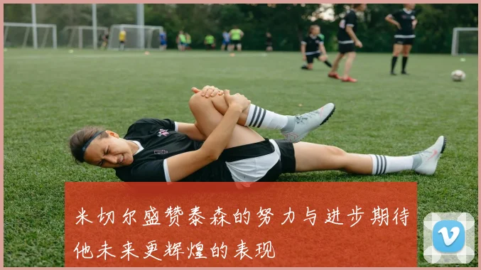 米切尔盛赞泰森的努力与进步期待他未来更辉煌的表现