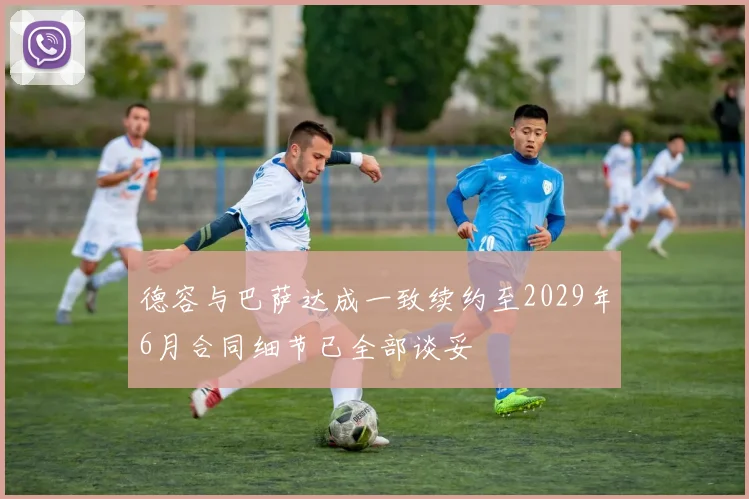 德容与巴萨达成一致续约至2029年6月合同细节已全部谈妥