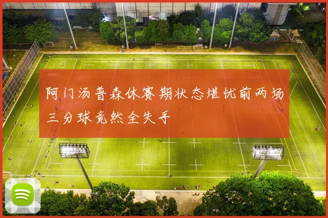 阿门汤普森休赛期状态堪忧前两场三分球竟然全失手